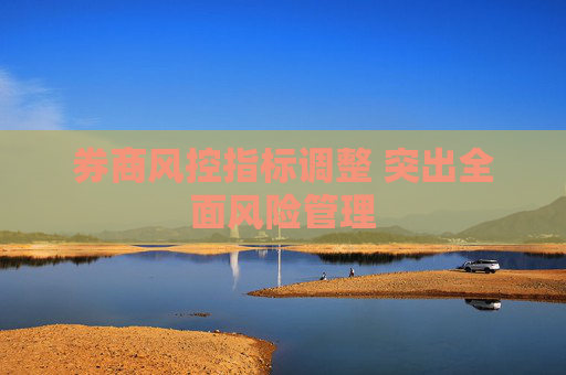 券商风控指标调整 突出全面风险管理