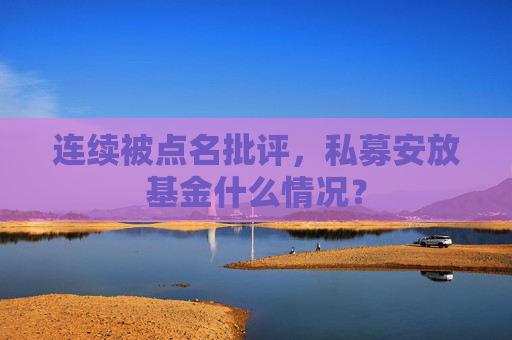 连续被点名批评，私募安放基金什么情况？