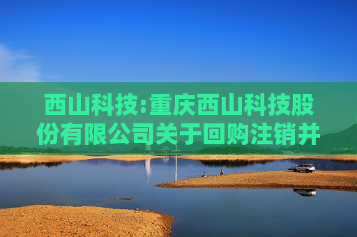 西山科技:重庆西山科技股份有限公司关于回购注销并减少注册资本暨通知债权人的公告