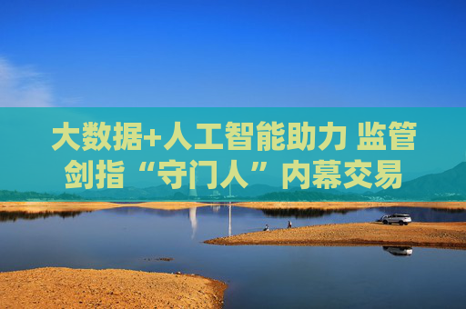 大数据+人工智能助力 监管剑指“守门人”内幕交易