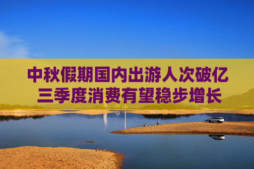 中秋假期国内出游人次破亿 三季度消费有望稳步增长