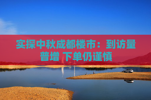 实探中秋成都楼市：到访量普增 下单仍谨慎
