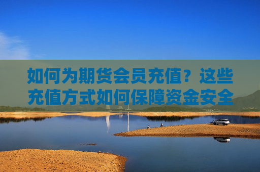 如何为期货会员充值？这些充值方式如何保障资金安全？