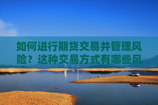 如何进行期货交易并管理风险？这种交易方式有哪些风险和收益？