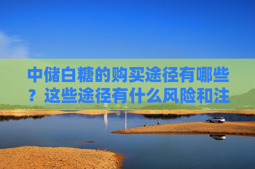 中储白糖的购买途径有哪些？这些途径有什么风险和注意事项？