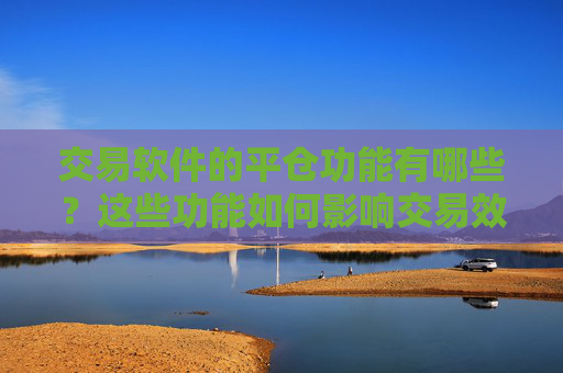 交易软件的平仓功能有哪些？这些功能如何影响交易效率？