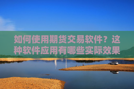 如何使用期货交易软件？这种软件应用有哪些实际效果？