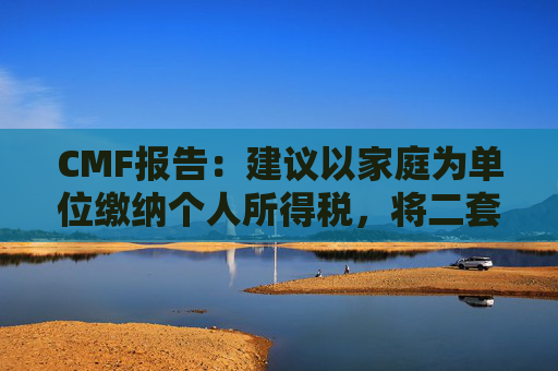 CMF报告：建议以家庭为单位缴纳个人所得税，将二套房和首套房政策拉平