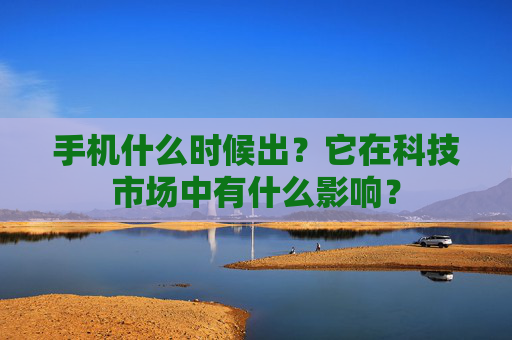 手机什么时候出？它在科技市场中有什么影响？