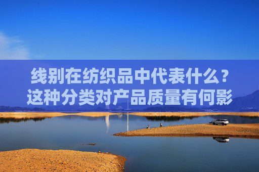 线别在纺织品中代表什么？这种分类对产品质量有何影响？