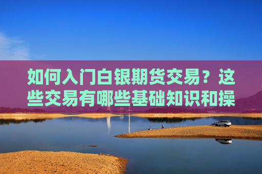如何入门白银期货交易？这些交易有哪些基础知识和操作技巧？