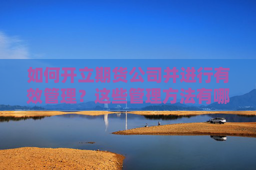 如何开立期货公司并进行有效管理？这些管理方法有哪些关键点？
