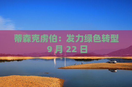 蒂森克虏伯：发力绿色转型 9 月 22 日