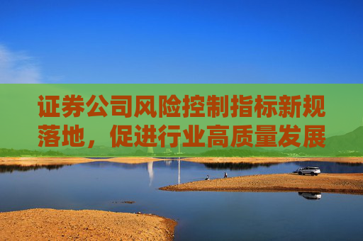 证券公司风险控制指标新规落地，促进行业高质量发展