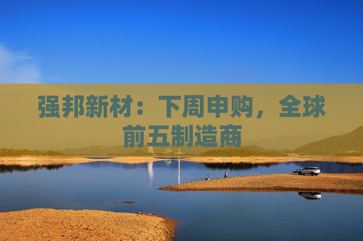 强邦新材：下周申购，全球前五制造商