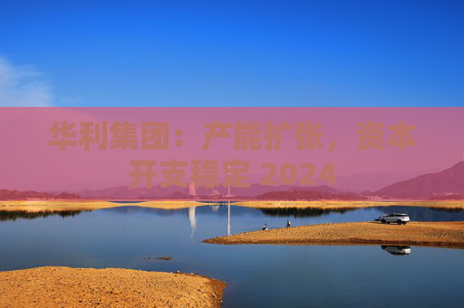 华利集团：产能扩张，资本开支稳定 2024