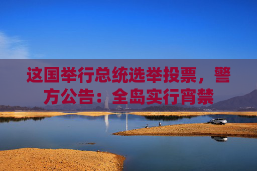 这国举行总统选举投票，警方公告：全岛实行宵禁