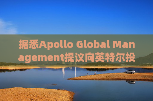 据悉Apollo Global Management提议向英特尔投资数十亿美元