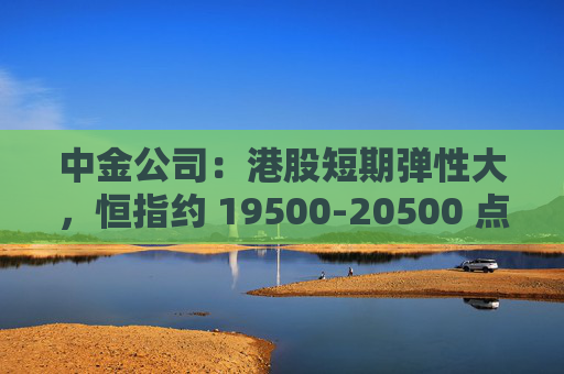 中金公司：港股短期弹性大，恒指约 19500-20500 点