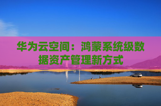 华为云空间：鸿蒙系统级数据资产管理新方式