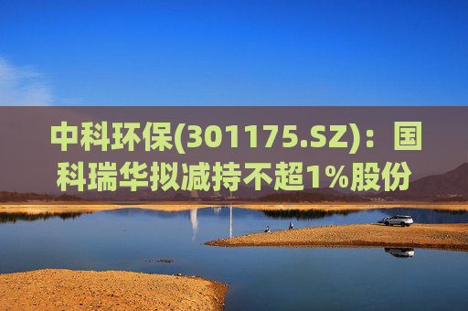 中科环保(301175.SZ)：国科瑞华拟减持不超1%股份