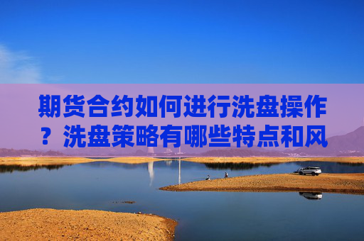 期货合约如何进行洗盘操作？洗盘策略有哪些特点和风险？