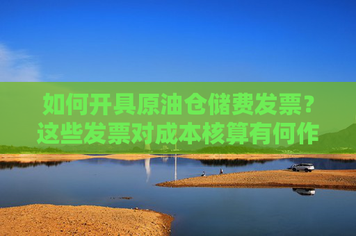 如何开具原油仓储费发票？这些发票对成本核算有何作用？