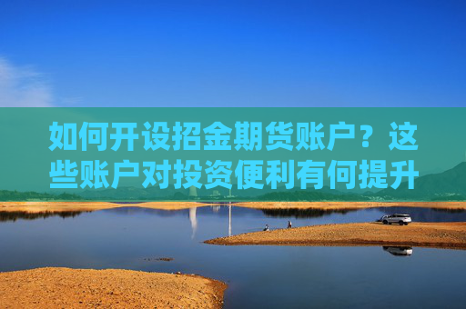 如何开设招金期货账户？这些账户对投资便利有何提升？