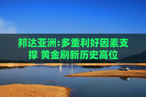 邦达亚洲:多重利好因素支撑 黄金刷新历史高位