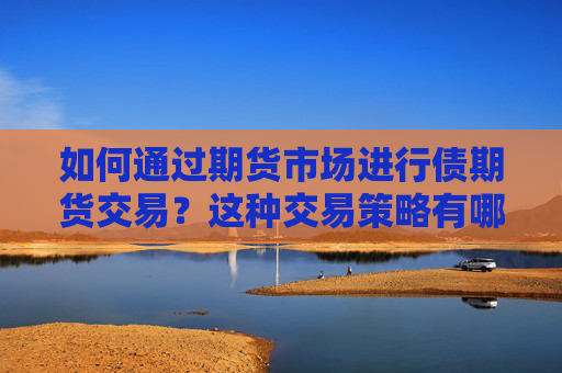 如何通过期货市场进行债期货交易？这种交易策略有哪些风险和投资价值？