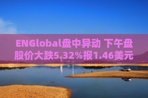 ENGlobal盘中异动 下午盘股价大跌5.32%报1.46美元