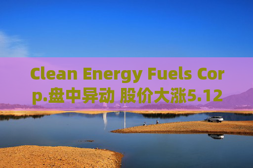 Clean Energy Fuels Corp.盘中异动 股价大涨5.12%报3.19美元
