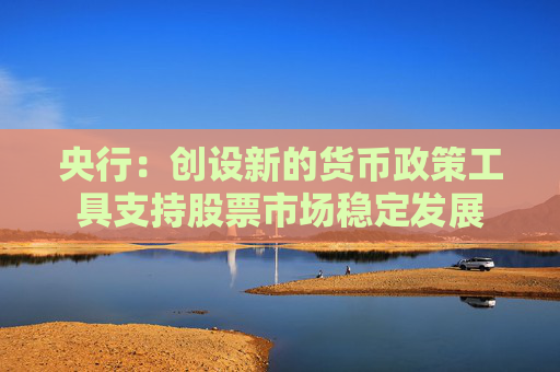 央行：创设新的货币政策工具支持股票市场稳定发展