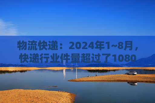 物流快递：2024年1~8月，快递行业件量超过了1080亿件，同比增长22.5%