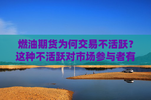 燃油期货为何交易不活跃？这种不活跃对市场参与者有何影响？