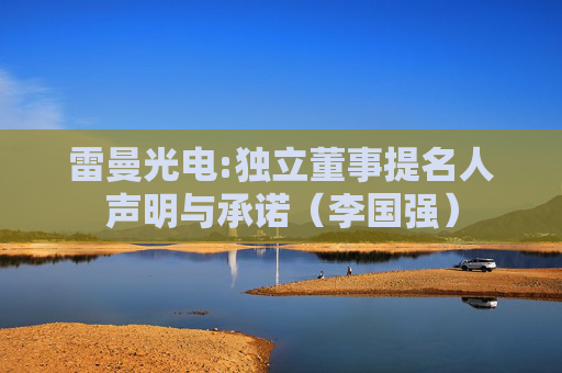 雷曼光电:独立董事提名人声明与承诺（李国强）
