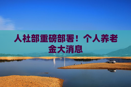 人社部重磅部署！个人养老金大消息