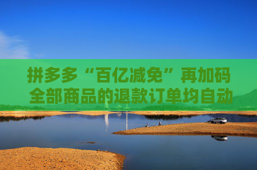 拼多多“百亿减免”再加码 全部商品的退款订单均自动返还技术服务费