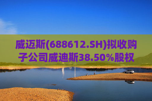 威迈斯(688612.SH)拟收购子公司威迪斯38.50%股权