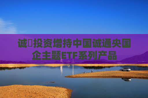 诚旸投资增持中国诚通央国企主题ETF系列产品