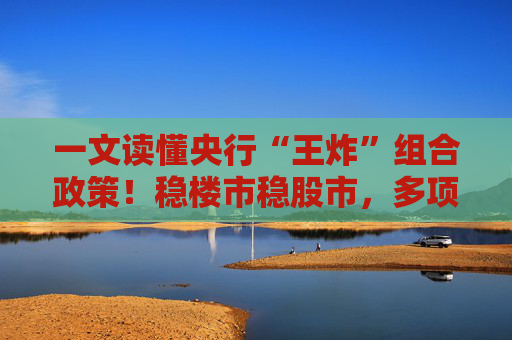 一文读懂央行“王炸”组合政策！稳楼市稳股市，多项政策已在路上