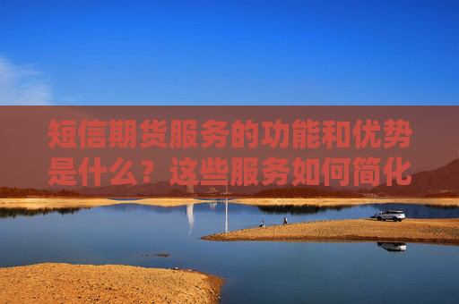 短信期货服务的功能和优势是什么？这些服务如何简化交易流程？