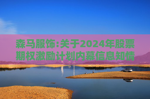 森马服饰:关于2024年股票期权激励计划内幕信息知情人及激励对象买卖公司股票情况的自查报告