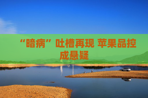 “暗病”吐槽再现 苹果品控成悬疑