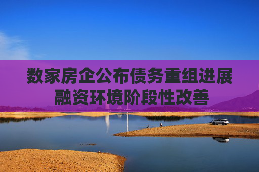 数家房企公布债务重组进展 融资环境阶段性改善