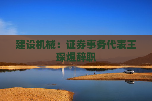 建设机械：证券事务代表王琛煜辞职