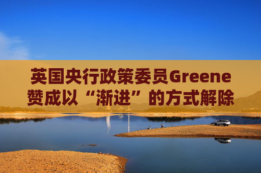 英国央行政策委员Greene赞成以“渐进”的方式解除政策限制