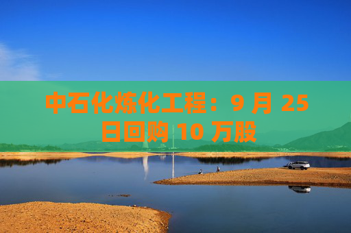 中石化炼化工程：9 月 25 日回购 10 万股