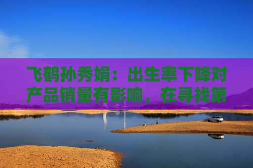 飞鹤孙秀娟：出生率下降对产品销量有影响，在寻找第二增长曲线