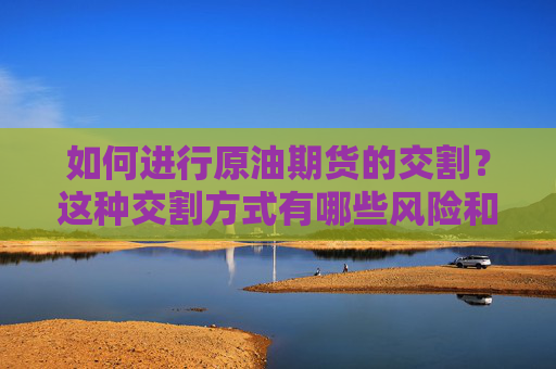 如何进行原油期货的交割？这种交割方式有哪些风险和投资价值？